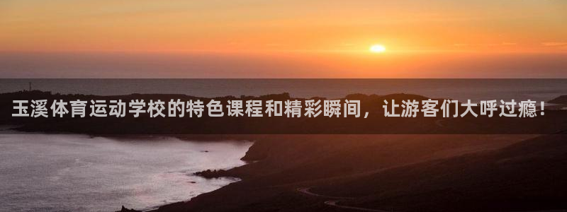 米兰体育官方集团官网：玉溪体育运动学校的特色课程和精彩瞬间，