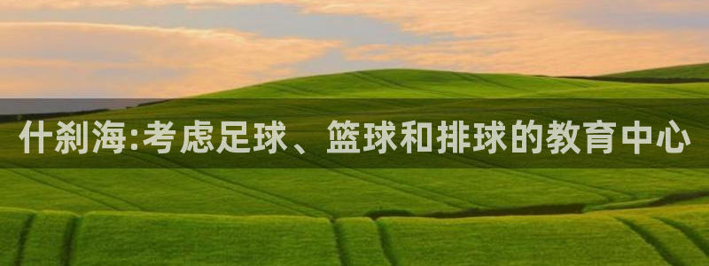 米兰体育官网下载招商电话地址：什刹海:考虑足球、篮球