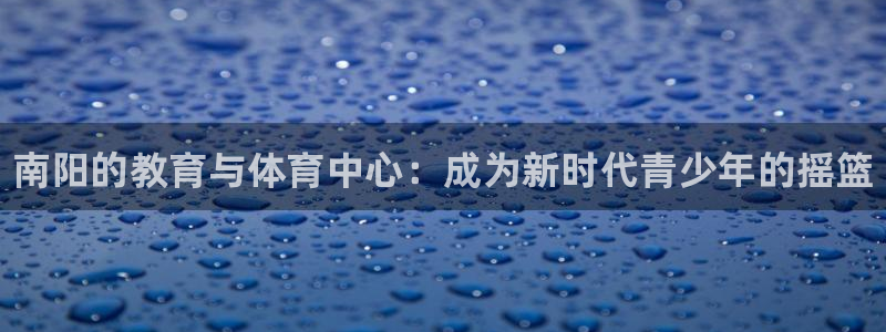 米兰体育官网下载平台注册流程图：南阳的教育与体育中心