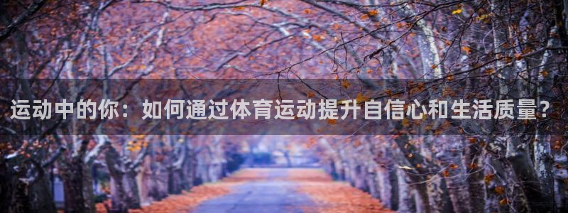 米兰体育官网下载平台注册流程图：运动中的你：如何通过体育运动