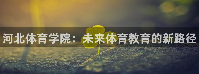 米兰体育官网下载招商电话是多少号码：河北体育学院：未来体育教