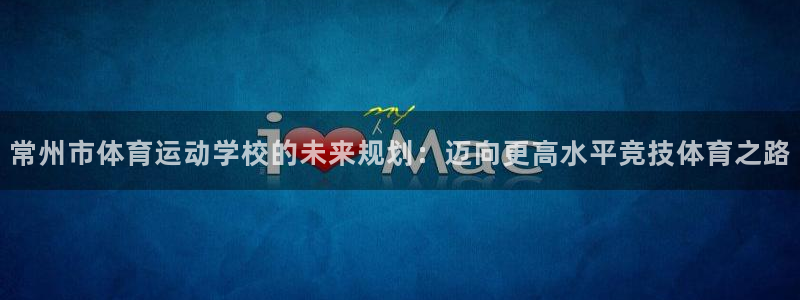 米兰体育官网下载开户：常州市体育运动学校的未来规划：迈向更高