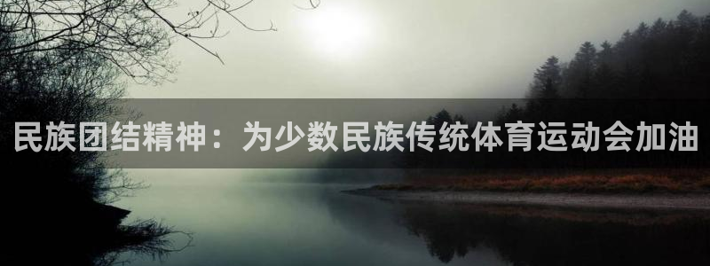米兰体育官网下载平台注册流程视频：民族团结精神：为少数民族传
